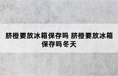 脐橙要放冰箱保存吗 脐橙要放冰箱保存吗冬天